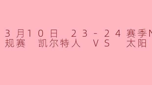 3月10日NBA常规赛,凯尔特人对阵太阳的比赛结果如何?